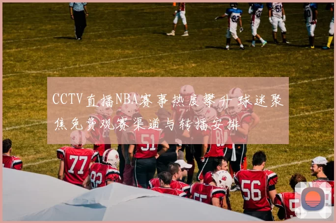 CCTV直播NBA赛事热度攀升 球迷聚焦免费观赛渠道与转播安排