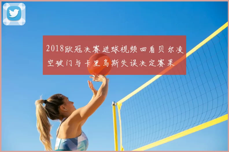 2018欧冠决赛进球视频回看贝尔凌空破门与卡里乌斯失误决定赛果