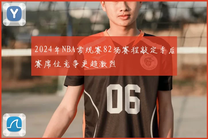 2024年NBA常规赛82场赛程敲定季后赛席位竞争更趋激烈
