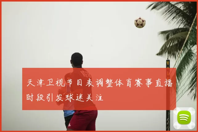 天津卫视节目表调整体育赛事直播时段引发球迷关注
