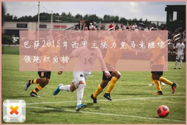 巴萨2015年西甲主场力克马竞继续领跑积分榜