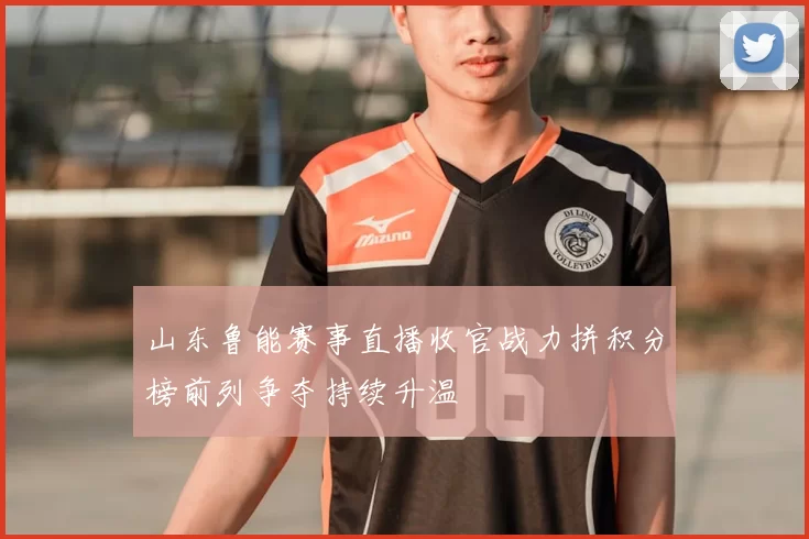 山东鲁能赛事直播收官战力拼积分榜前列争夺持续升温