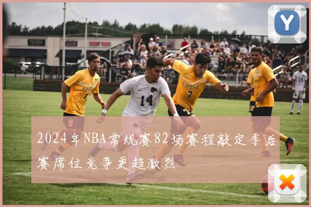 2024年NBA常规赛82场赛程敲定季后赛席位竞争更趋激烈