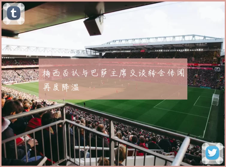 梅西否认与巴萨主席交谈转会传闻再度降温
