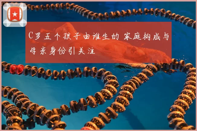 C罗五个孩子由谁生的 家庭构成与母亲身份引关注